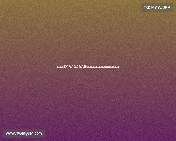 全面重温2017年12月28日NBA赛场十大焦点战役精彩瞬间与球星高光表现回顾